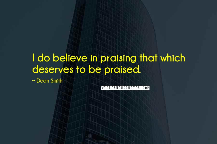 Dean Smith Quotes: I do believe in praising that which deserves to be praised.