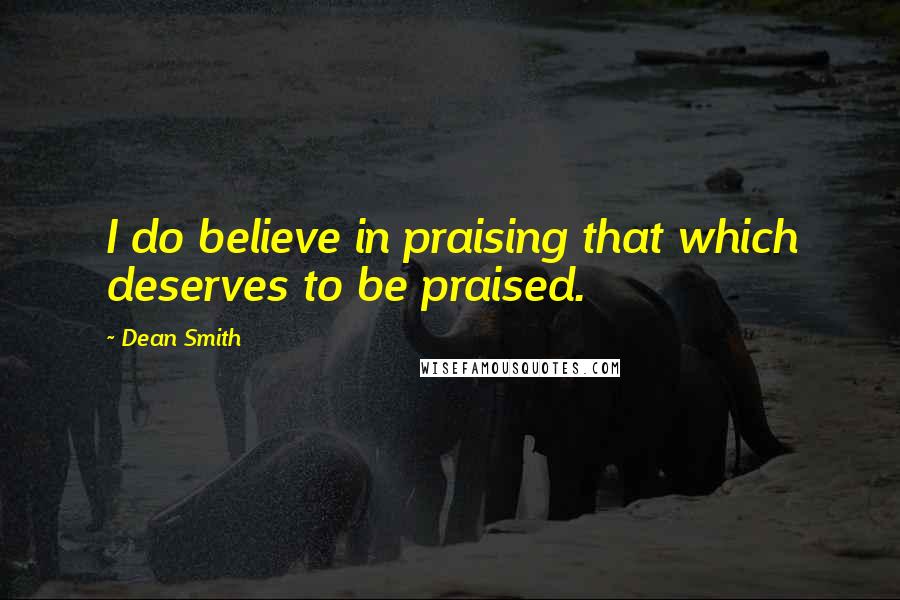 Dean Smith Quotes: I do believe in praising that which deserves to be praised.