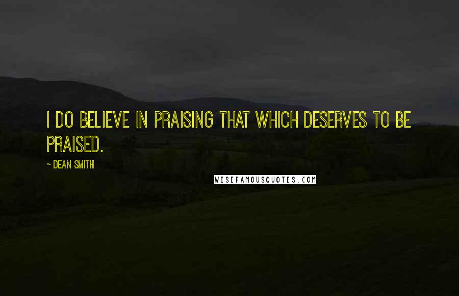 Dean Smith Quotes: I do believe in praising that which deserves to be praised.