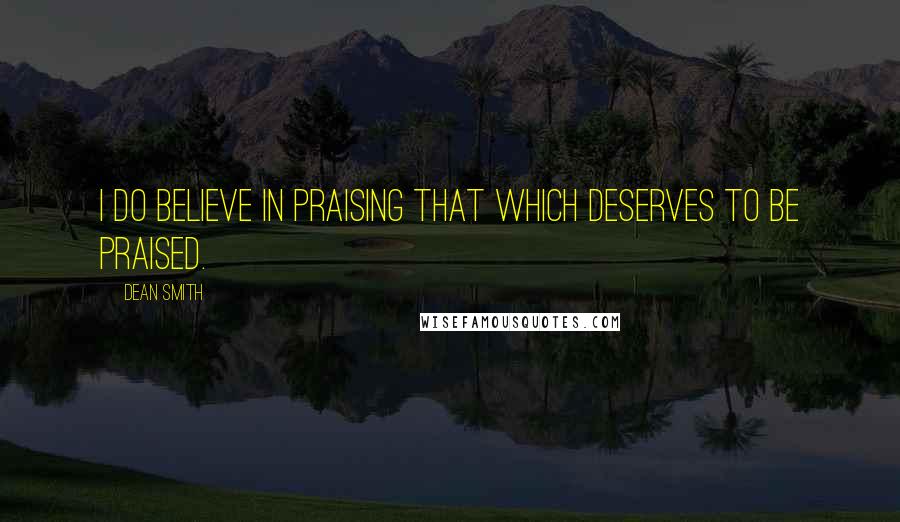 Dean Smith Quotes: I do believe in praising that which deserves to be praised.