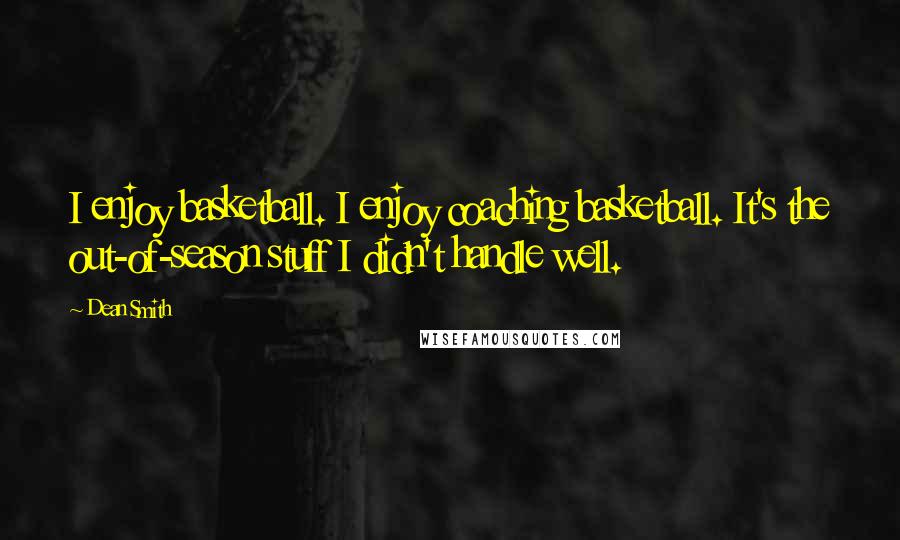 Dean Smith Quotes: I enjoy basketball. I enjoy coaching basketball. It's the out-of-season stuff I didn't handle well.