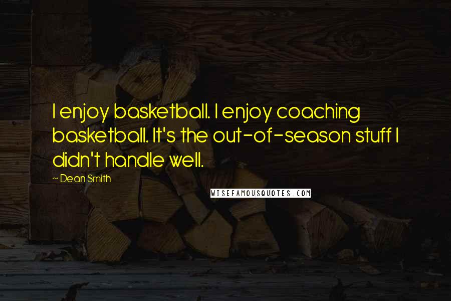 Dean Smith Quotes: I enjoy basketball. I enjoy coaching basketball. It's the out-of-season stuff I didn't handle well.