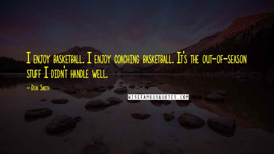 Dean Smith Quotes: I enjoy basketball. I enjoy coaching basketball. It's the out-of-season stuff I didn't handle well.