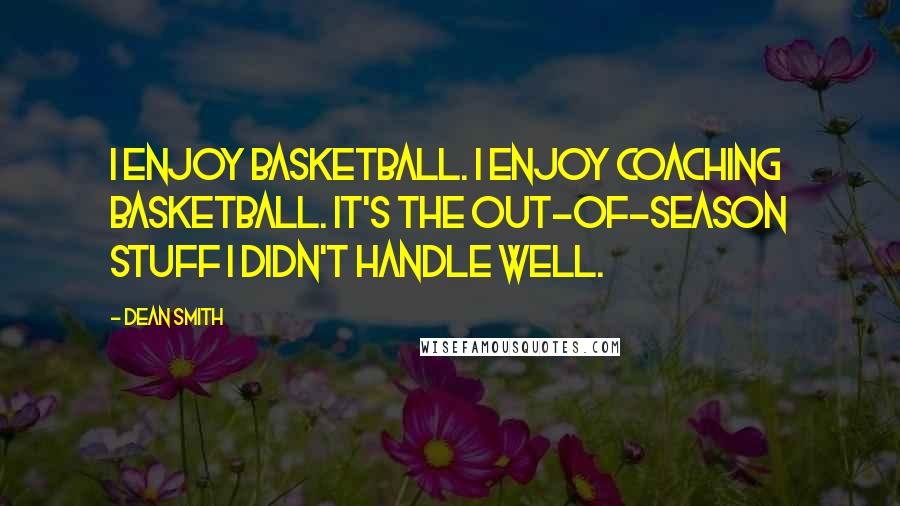 Dean Smith Quotes: I enjoy basketball. I enjoy coaching basketball. It's the out-of-season stuff I didn't handle well.
