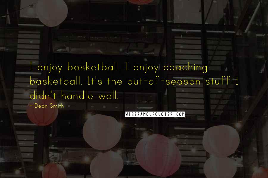 Dean Smith Quotes: I enjoy basketball. I enjoy coaching basketball. It's the out-of-season stuff I didn't handle well.