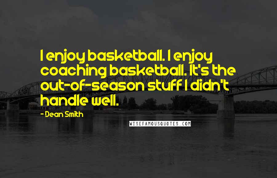 Dean Smith Quotes: I enjoy basketball. I enjoy coaching basketball. It's the out-of-season stuff I didn't handle well.
