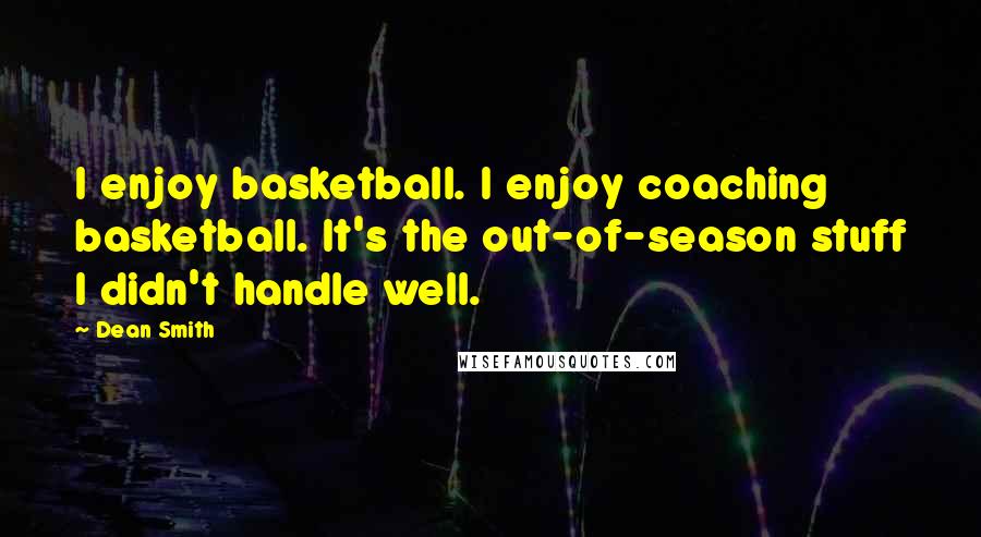 Dean Smith Quotes: I enjoy basketball. I enjoy coaching basketball. It's the out-of-season stuff I didn't handle well.