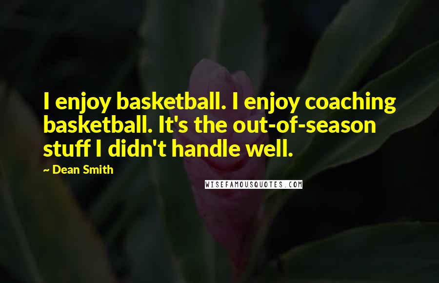 Dean Smith Quotes: I enjoy basketball. I enjoy coaching basketball. It's the out-of-season stuff I didn't handle well.
