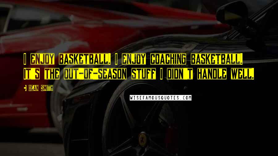 Dean Smith Quotes: I enjoy basketball. I enjoy coaching basketball. It's the out-of-season stuff I didn't handle well.