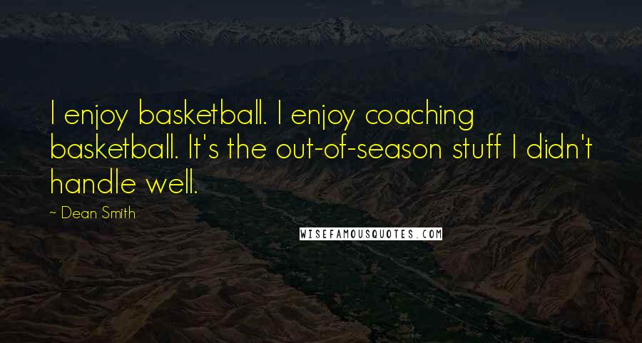 Dean Smith Quotes: I enjoy basketball. I enjoy coaching basketball. It's the out-of-season stuff I didn't handle well.