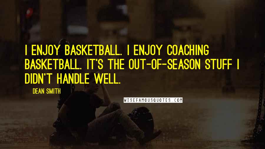 Dean Smith Quotes: I enjoy basketball. I enjoy coaching basketball. It's the out-of-season stuff I didn't handle well.