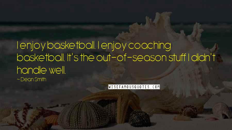 Dean Smith Quotes: I enjoy basketball. I enjoy coaching basketball. It's the out-of-season stuff I didn't handle well.