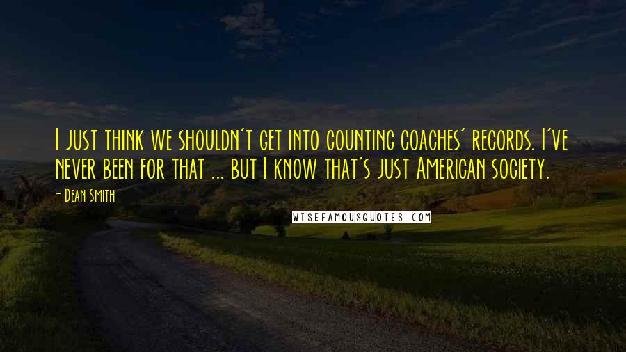 Dean Smith Quotes: I just think we shouldn't get into counting coaches' records. I've never been for that ... but I know that's just American society.