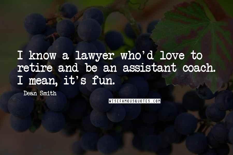 Dean Smith Quotes: I know a lawyer who'd love to retire and be an assistant coach. I mean, it's fun.