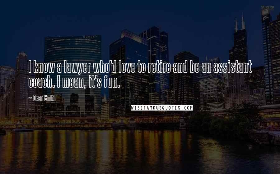 Dean Smith Quotes: I know a lawyer who'd love to retire and be an assistant coach. I mean, it's fun.