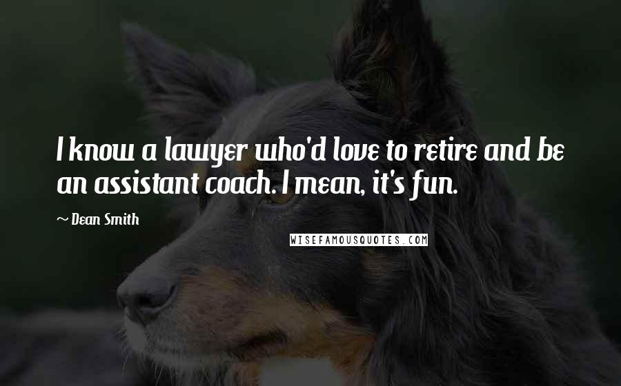 Dean Smith Quotes: I know a lawyer who'd love to retire and be an assistant coach. I mean, it's fun.