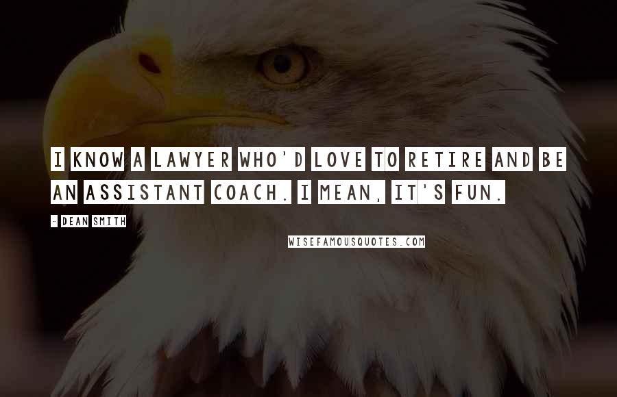 Dean Smith Quotes: I know a lawyer who'd love to retire and be an assistant coach. I mean, it's fun.