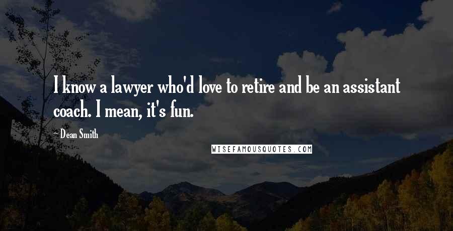 Dean Smith Quotes: I know a lawyer who'd love to retire and be an assistant coach. I mean, it's fun.