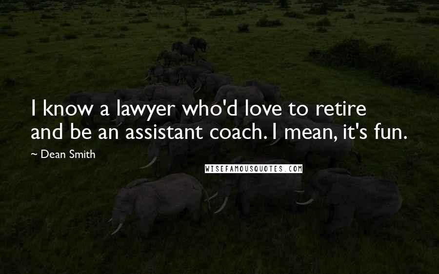Dean Smith Quotes: I know a lawyer who'd love to retire and be an assistant coach. I mean, it's fun.