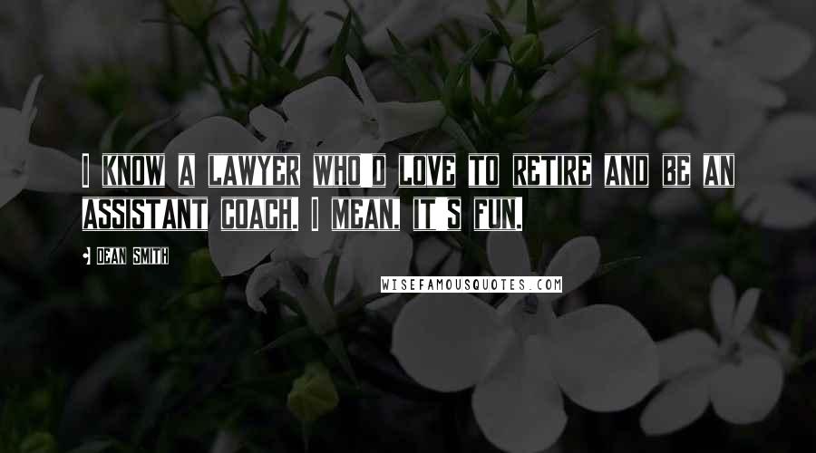 Dean Smith Quotes: I know a lawyer who'd love to retire and be an assistant coach. I mean, it's fun.