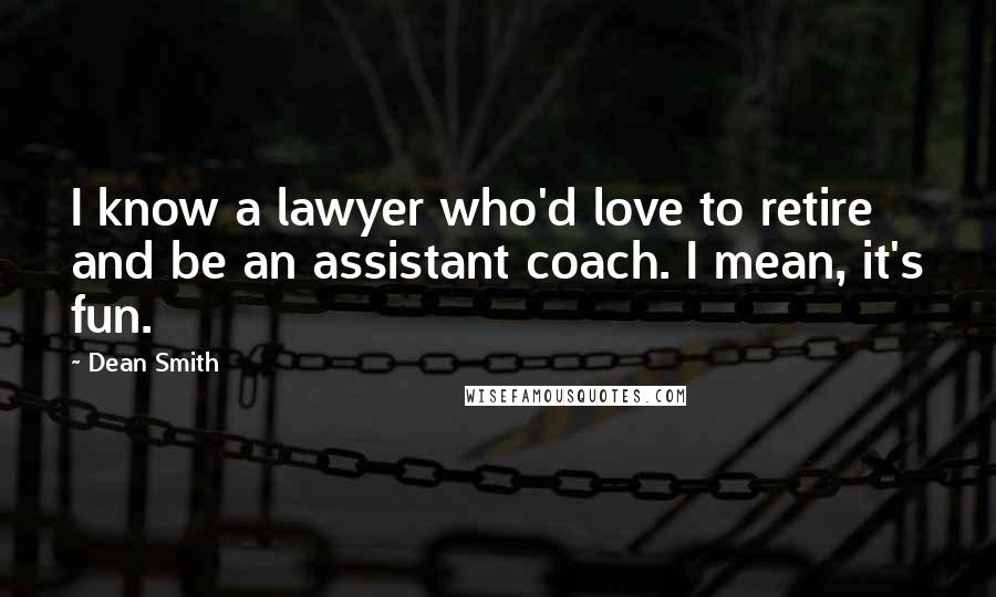 Dean Smith Quotes: I know a lawyer who'd love to retire and be an assistant coach. I mean, it's fun.