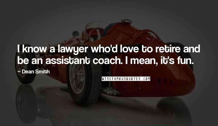 Dean Smith Quotes: I know a lawyer who'd love to retire and be an assistant coach. I mean, it's fun.