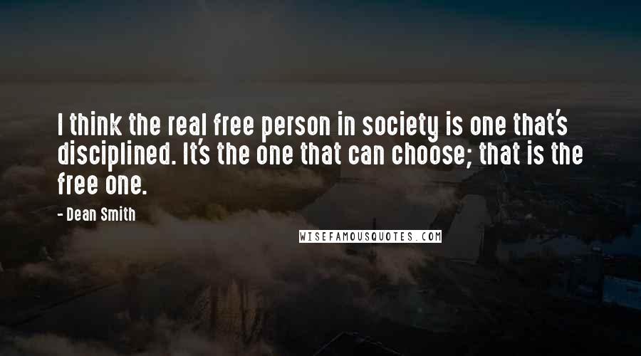 Dean Smith Quotes: I think the real free person in society is one that's disciplined. It's the one that can choose; that is the free one.