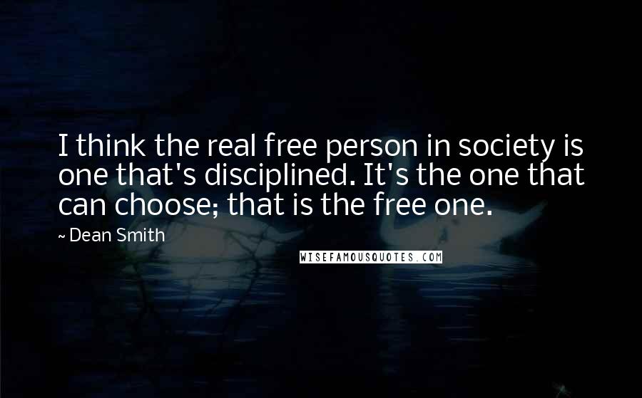 Dean Smith Quotes: I think the real free person in society is one that's disciplined. It's the one that can choose; that is the free one.