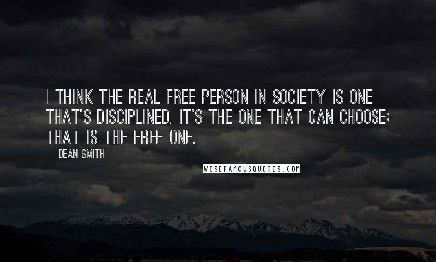 Dean Smith Quotes: I think the real free person in society is one that's disciplined. It's the one that can choose; that is the free one.