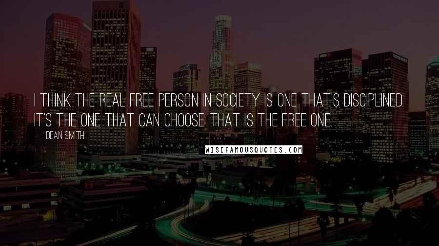 Dean Smith Quotes: I think the real free person in society is one that's disciplined. It's the one that can choose; that is the free one.