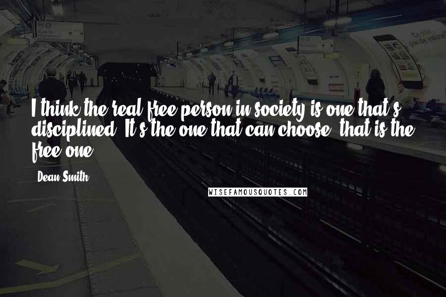 Dean Smith Quotes: I think the real free person in society is one that's disciplined. It's the one that can choose; that is the free one.