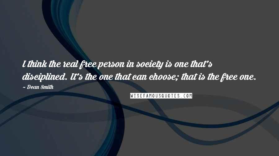 Dean Smith Quotes: I think the real free person in society is one that's disciplined. It's the one that can choose; that is the free one.