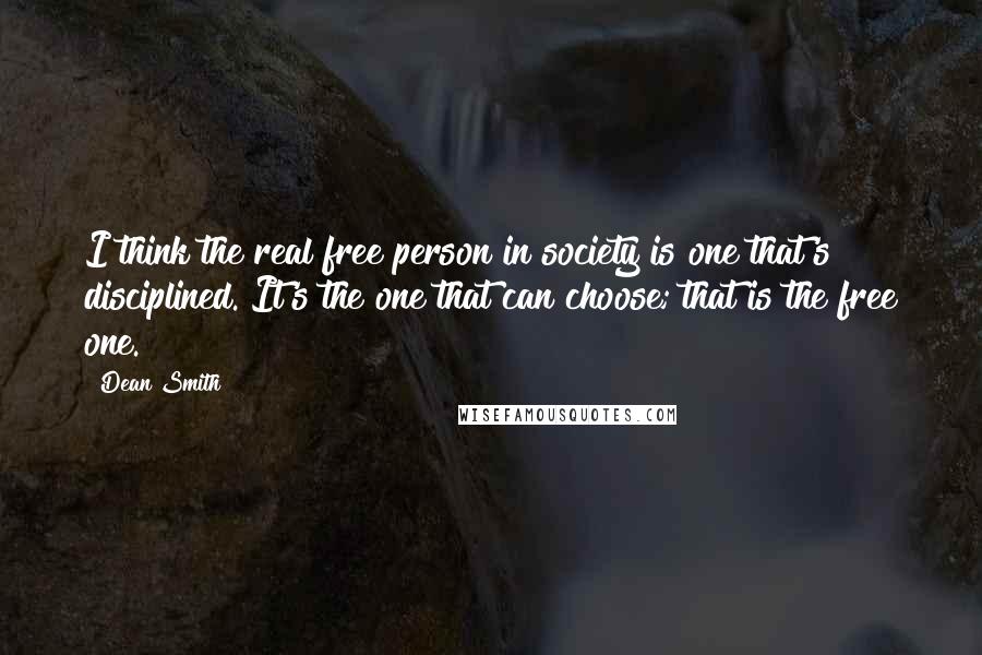 Dean Smith Quotes: I think the real free person in society is one that's disciplined. It's the one that can choose; that is the free one.