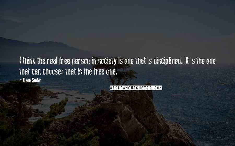 Dean Smith Quotes: I think the real free person in society is one that's disciplined. It's the one that can choose; that is the free one.