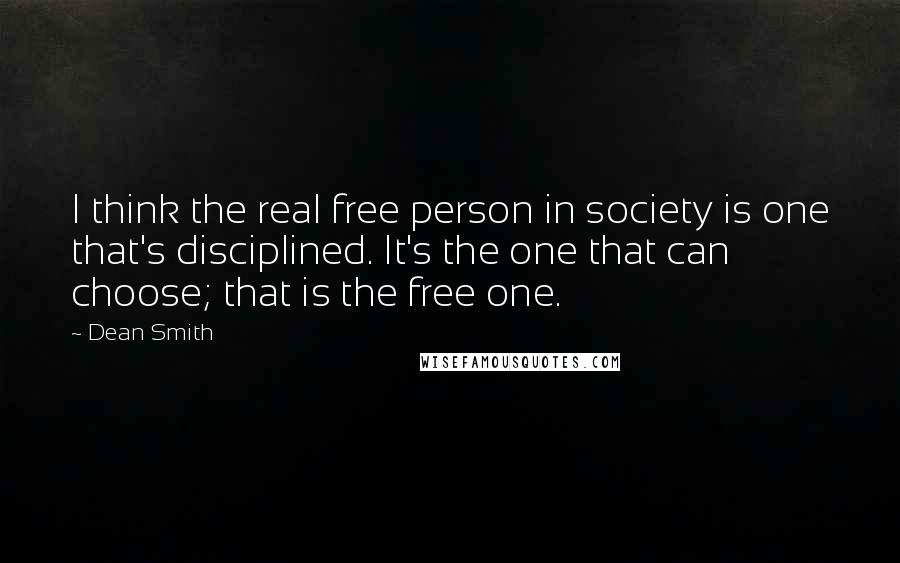 Dean Smith Quotes: I think the real free person in society is one that's disciplined. It's the one that can choose; that is the free one.