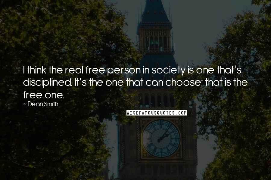 Dean Smith Quotes: I think the real free person in society is one that's disciplined. It's the one that can choose; that is the free one.