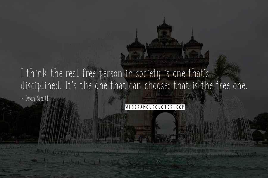 Dean Smith Quotes: I think the real free person in society is one that's disciplined. It's the one that can choose; that is the free one.