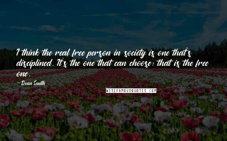 Dean Smith Quotes: I think the real free person in society is one that's disciplined. It's the one that can choose; that is the free one.