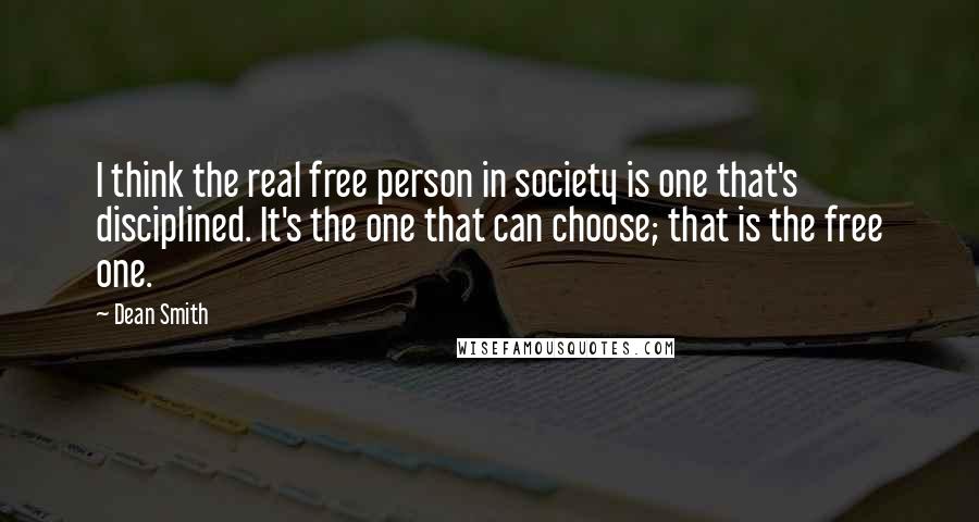 Dean Smith Quotes: I think the real free person in society is one that's disciplined. It's the one that can choose; that is the free one.