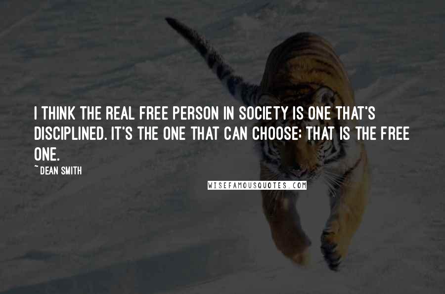 Dean Smith Quotes: I think the real free person in society is one that's disciplined. It's the one that can choose; that is the free one.