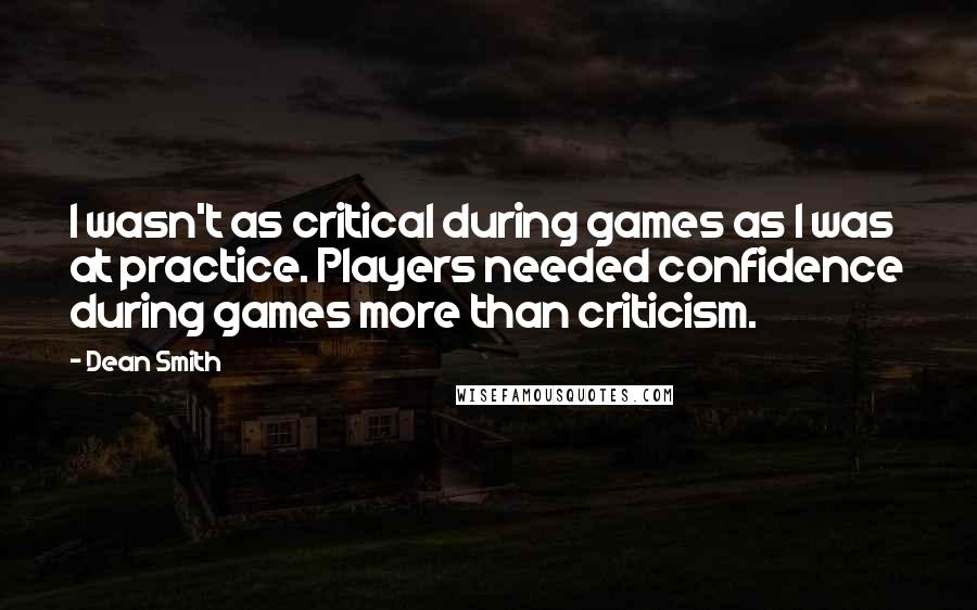 Dean Smith Quotes: I wasn't as critical during games as I was at practice. Players needed confidence during games more than criticism.