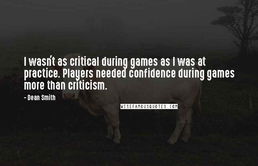 Dean Smith Quotes: I wasn't as critical during games as I was at practice. Players needed confidence during games more than criticism.