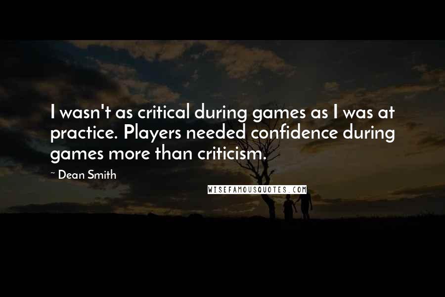 Dean Smith Quotes: I wasn't as critical during games as I was at practice. Players needed confidence during games more than criticism.