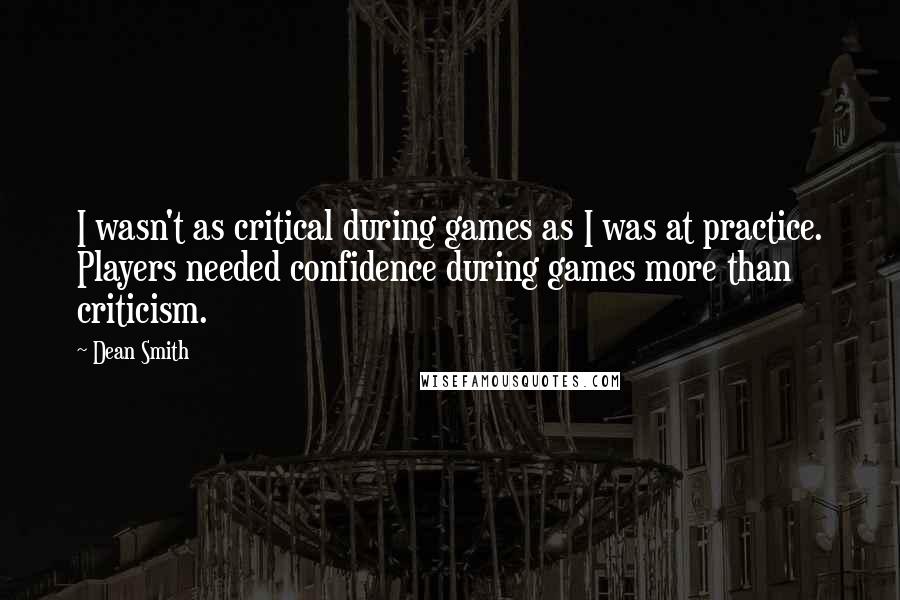 Dean Smith Quotes: I wasn't as critical during games as I was at practice. Players needed confidence during games more than criticism.