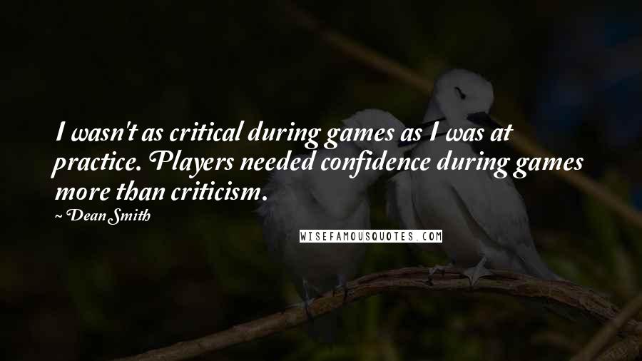 Dean Smith Quotes: I wasn't as critical during games as I was at practice. Players needed confidence during games more than criticism.