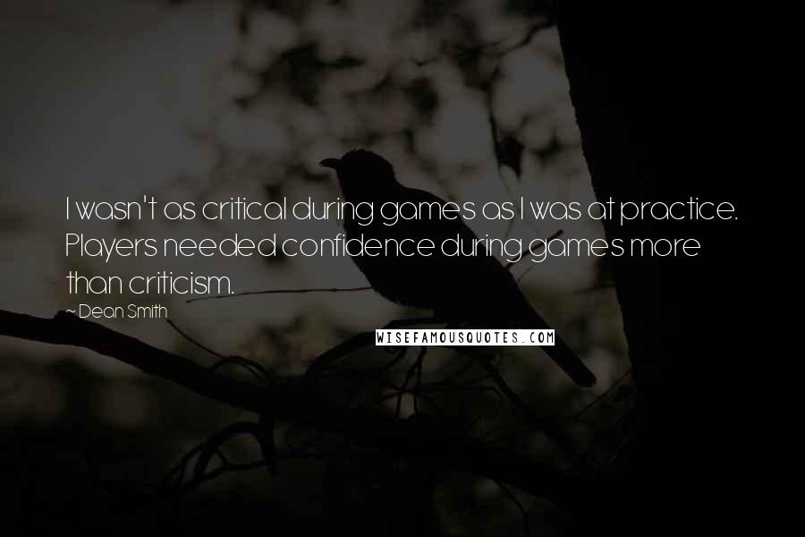 Dean Smith Quotes: I wasn't as critical during games as I was at practice. Players needed confidence during games more than criticism.