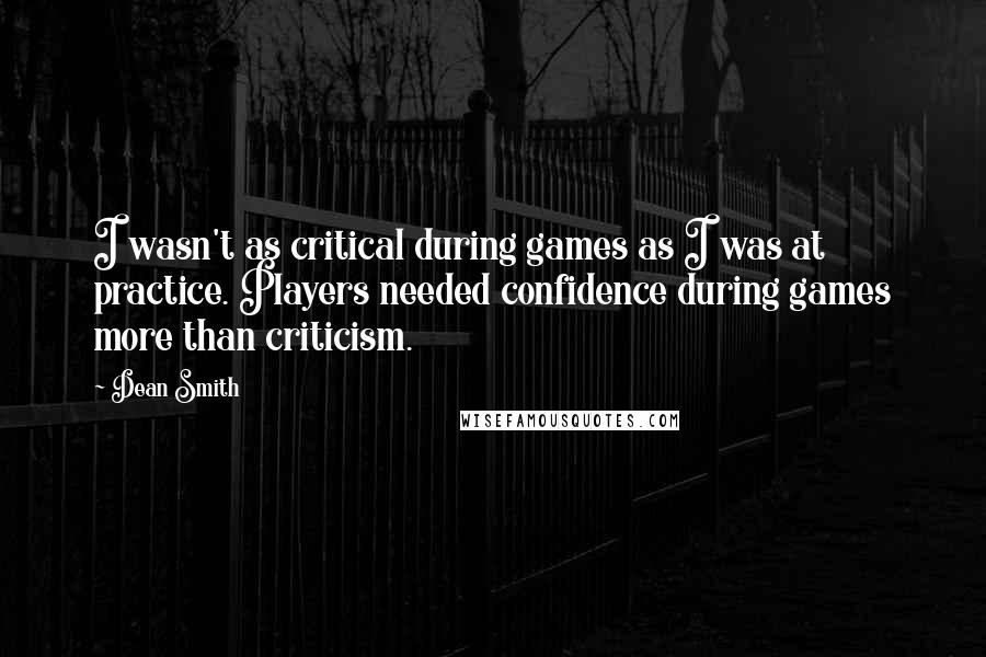 Dean Smith Quotes: I wasn't as critical during games as I was at practice. Players needed confidence during games more than criticism.