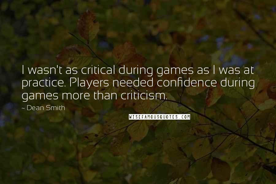 Dean Smith Quotes: I wasn't as critical during games as I was at practice. Players needed confidence during games more than criticism.