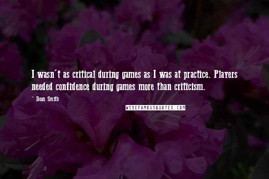 Dean Smith Quotes: I wasn't as critical during games as I was at practice. Players needed confidence during games more than criticism.