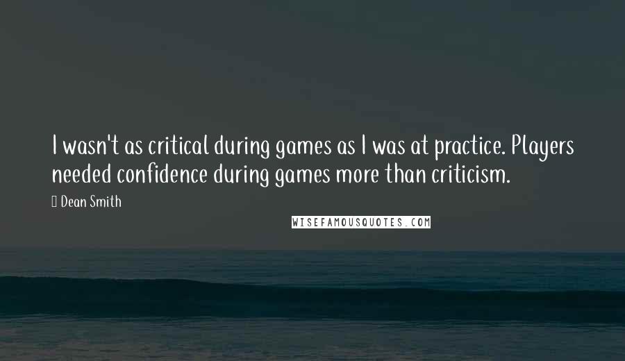 Dean Smith Quotes: I wasn't as critical during games as I was at practice. Players needed confidence during games more than criticism.